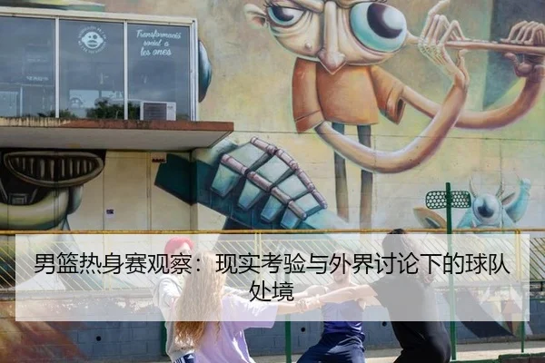男篮热身赛观察：现实考验与外界讨论下的球队处境