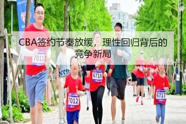CBA签约节奏放缓，理性回归背后的竞争新局