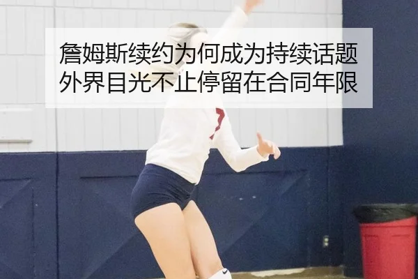 詹姆斯续约为何成为持续话题 外界目光不止停留在合同年限